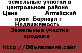 земельные участки в центральном районе › Цена ­ 700 000 - Алтайский край, Барнаул г. Недвижимость » Земельные участки продажа   